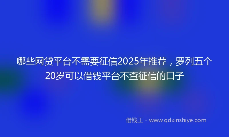 哪些网贷平台不需要征信2025年推荐，罗列五个20岁可以借钱平台不查征信的口子