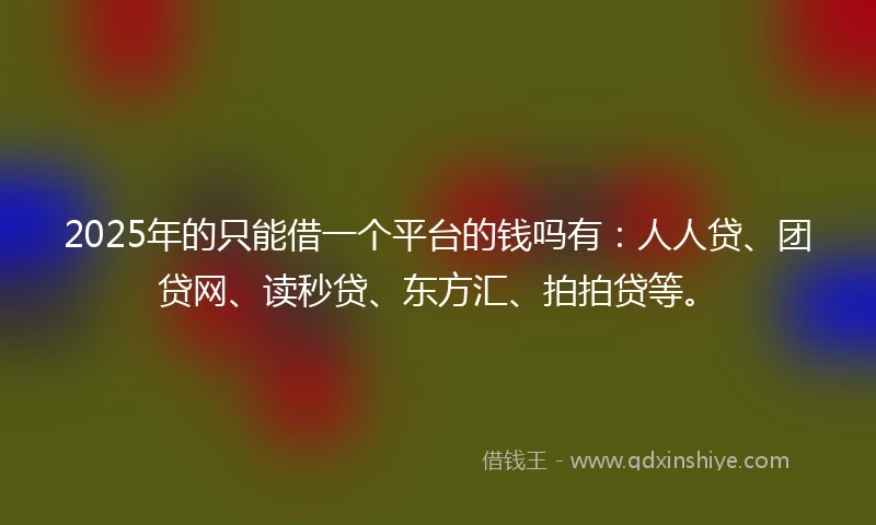 2025年的只能借一个平台的钱吗有:人人贷、团贷网、读秒贷、东方汇、拍拍贷等。