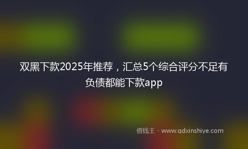 双黑下款2025年推荐，汇总5个综合评分不足有负债都能下款app