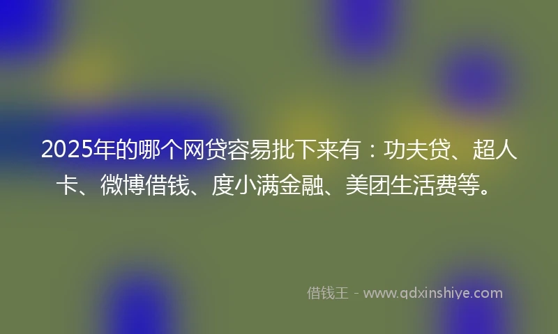 2025年的哪个网贷容易批下来有：功夫贷、超人卡、微博借钱、度小满金融、美团生活费等。
