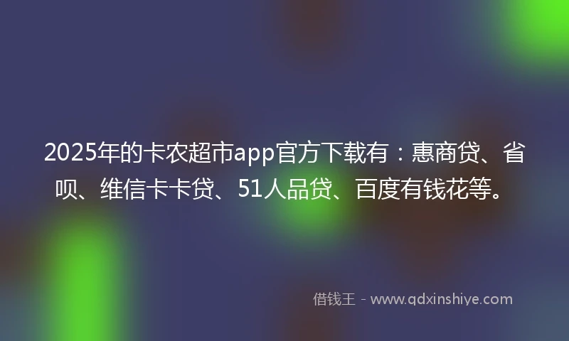 2025年的卡农超市app官方下载有：惠商贷、省呗、维信卡卡贷、51人品贷、百度有钱花等。