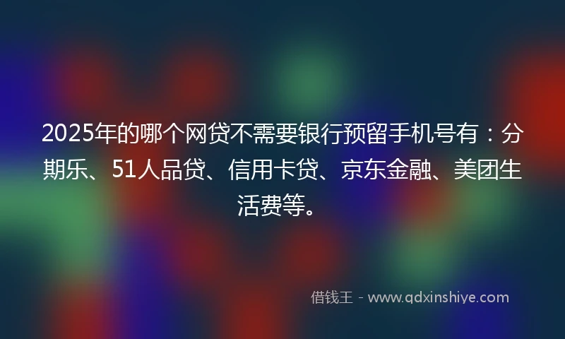 2025年的哪个网贷不需要银行预留手机号有：分期乐、51人品贷、信用卡贷、京东金融、美团生活费等。