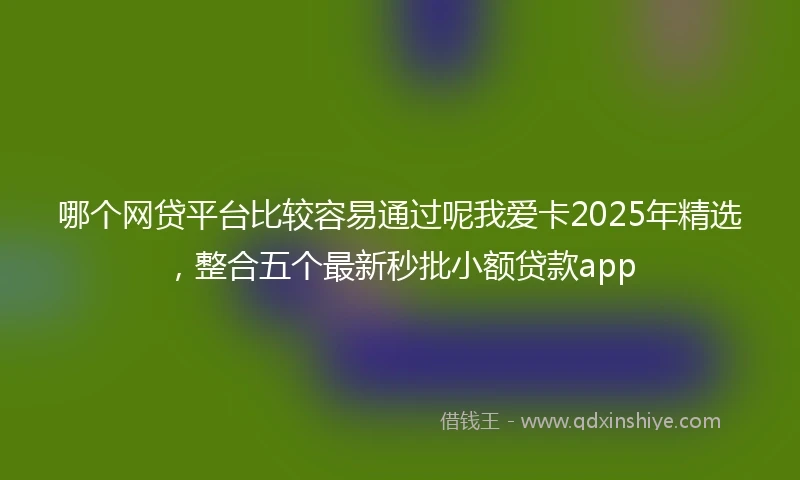 哪个网贷平台比较容易通过呢我爱卡2025年精选，整合五个最新秒批小额贷款app