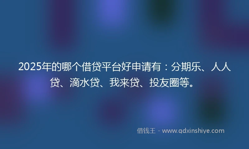 2025年的哪个借贷平台好申请有：分期乐、人人贷、滴水贷、我来贷、投友圈等。