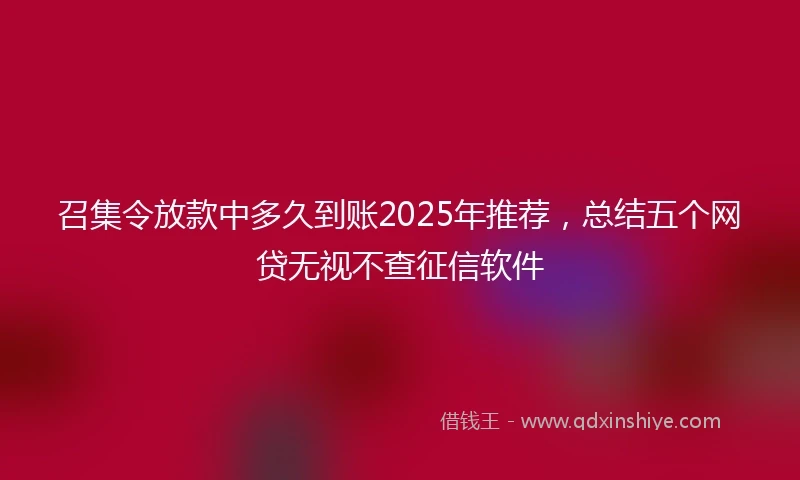 召集令放款中多久到账2025年推荐，总结五个网贷无视不查征信软件