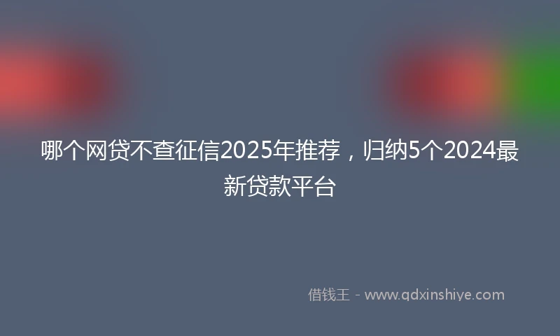 哪个网贷不查征信2025年推荐，归纳5个2024最新贷款平台