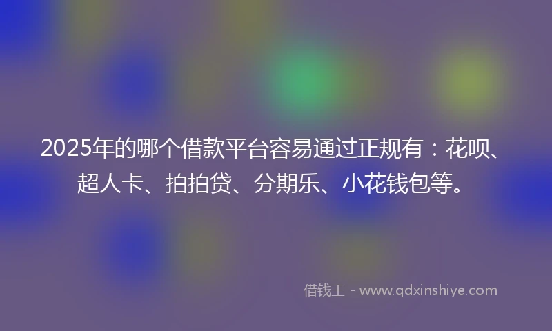2025年的哪个借款平台容易通过正规有：花呗、超人卡、拍拍贷、分期乐、小花钱包等。