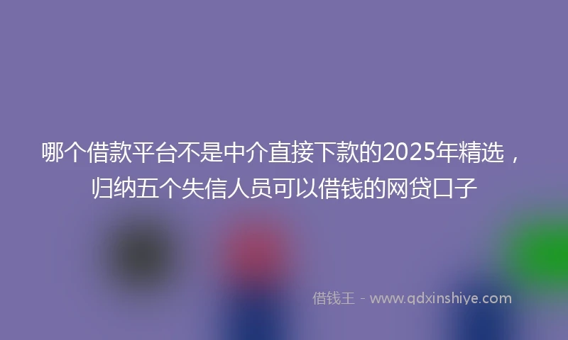 哪个借款平台不是中介直接下款的2025年精选，归纳五个失信人员可以借钱的网贷口子