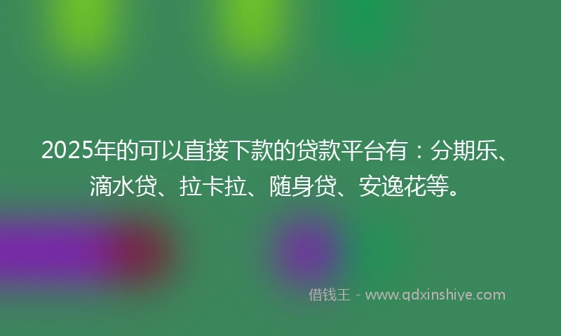 2025年的可以直接下款的贷款平台有:分期乐、滴水贷、拉卡拉、随身贷、安逸花等。