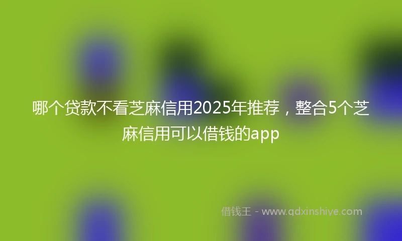 哪个贷款不看芝麻信用2025年推荐，整合5个芝麻信用可以借钱的app