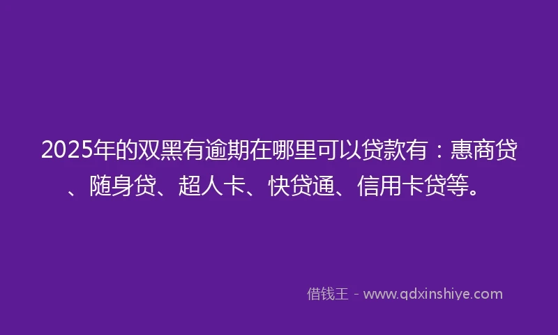 2025年的双黑有逾期在哪里可以贷款有：惠商贷、随身贷、超人卡、快贷通、信用卡贷等。