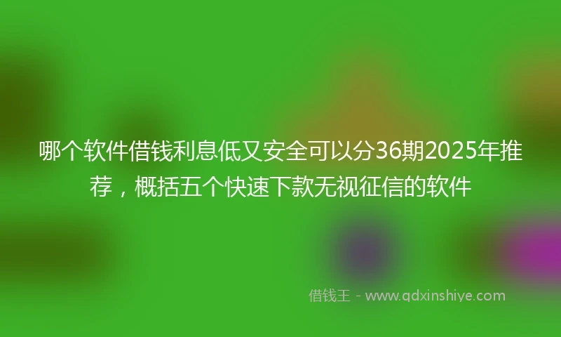 哪个软件借钱利息低又安全可以分36期2025年推荐，概括五个快速下款无视征信的软件