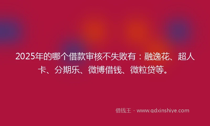 2025年的哪个借款审核不失败有：融逸花、超人卡、分期乐、微博借钱、微粒贷等。