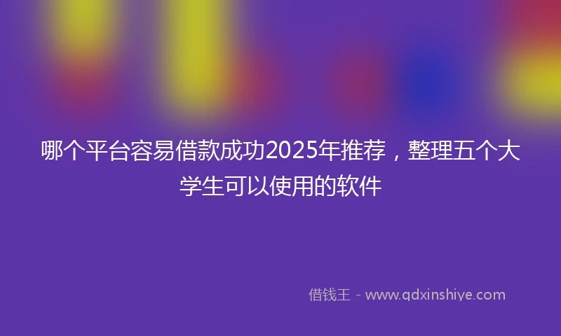 哪个平台容易借款成功2025年推荐，整理五个大学生可以使用的软件