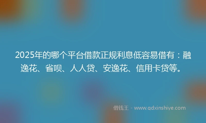 2025年的哪个平台借款正规利息低容易借有：融逸花、省呗、人人贷、安逸花、信用卡贷等。