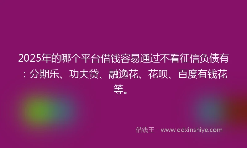 2025年的哪个平台借钱容易通过不看征信负债有：分期乐、功夫贷、融逸花、花呗、百度有钱花等。