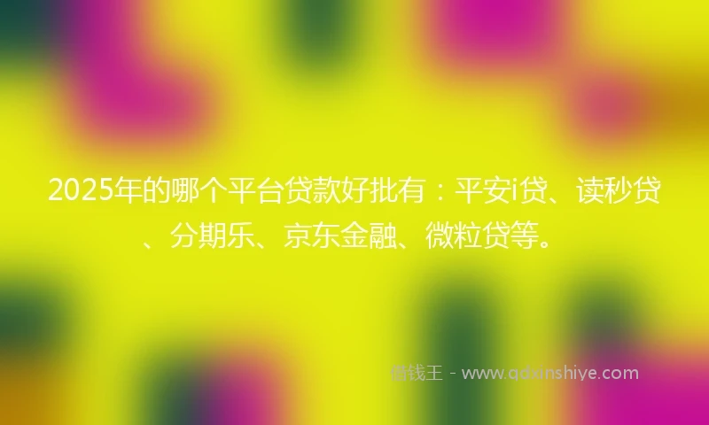 2025年的哪个平台贷款好批有：平安i贷、读秒贷、分期乐、京东金融、微粒贷等。