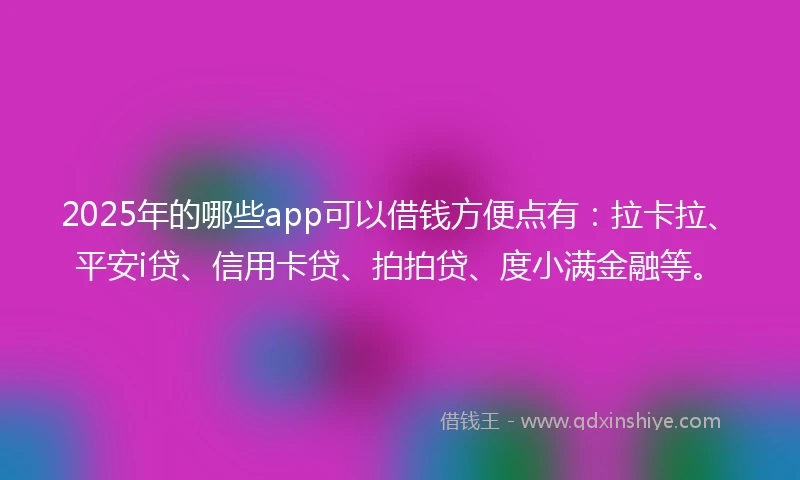 2025年的哪些app可以借钱方便点有：拉卡拉、平安i贷、信用卡贷、拍拍贷、度小满金融等。
