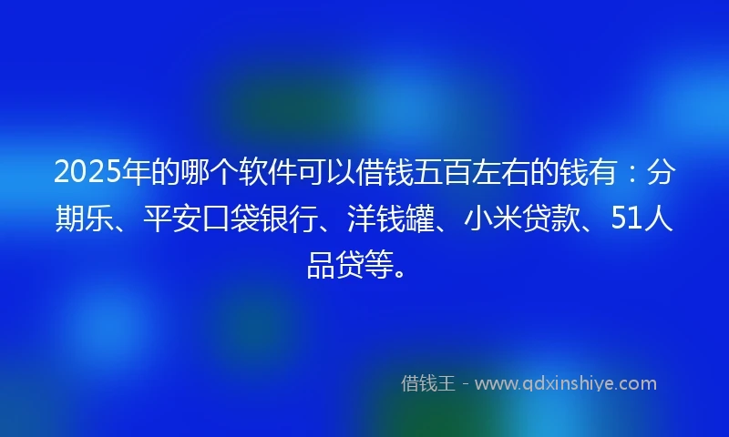 2025年的哪个软件可以借钱五百左右的钱有：分期乐、平安口袋银行、洋钱罐、小米贷款、51人品贷等。