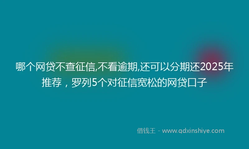 哪个网贷不查征信,不看逾期,还可以分期还2025年推荐，罗列5个对征信宽松的网贷口子