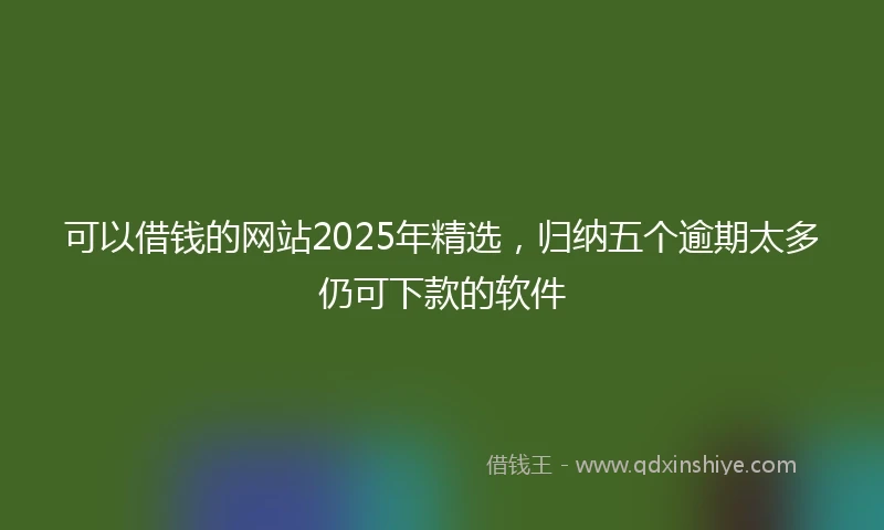 可以借钱的网站2025年精选，归纳五个逾期太多仍可下款的软件