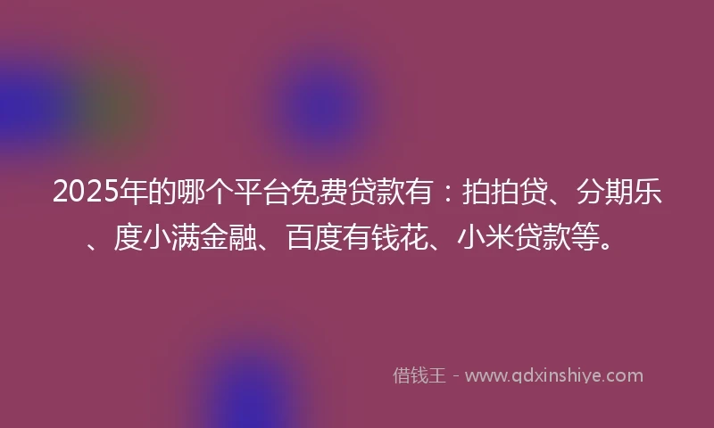2025年的哪个平台免费贷款有：拍拍贷、分期乐、度小满金融、百度有钱花、小米贷款等。