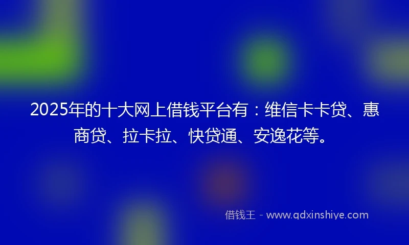 2025年的十大网上借钱平台有：维信卡卡贷、惠商贷、拉卡拉、快贷通、安逸花等。