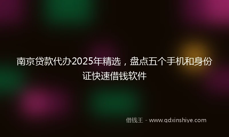 南京贷款代办2025年精选,盘点五个手机和身份证快速借钱软件
