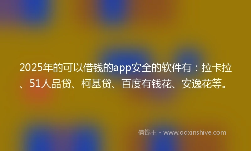 2025年的可以借钱的app安全的软件有：拉卡拉、51人品贷、柯基贷、百度有钱花、安逸花等。