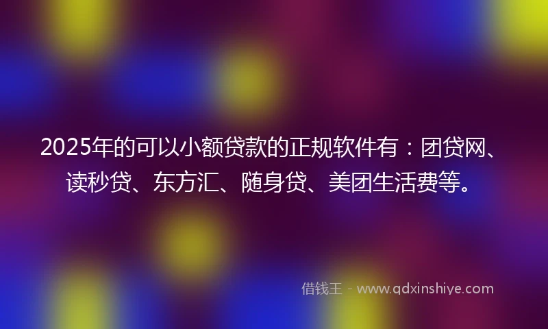 2025年的可以小额贷款的正规软件有：团贷网、读秒贷、东方汇、随身贷、美团生活费等。