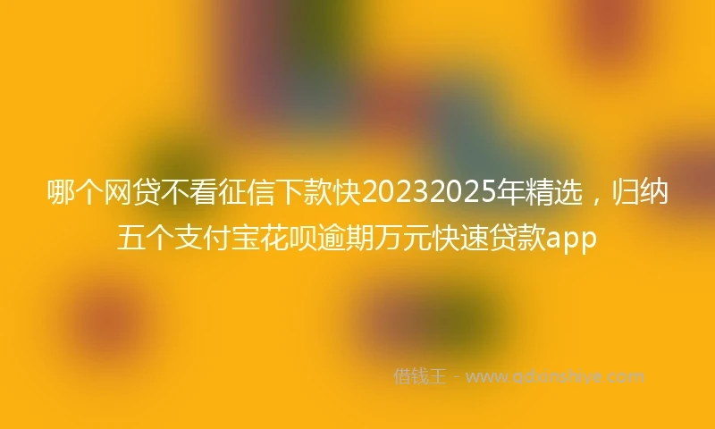 哪个网贷不看征信下款快20232025年精选，归纳五个支付宝花呗逾期万元快速贷款app