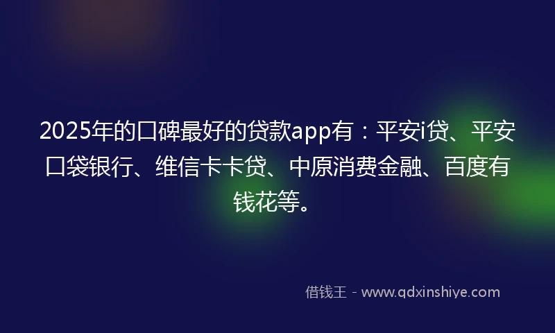 2025年的口碑最好的贷款app有：平安i贷、平安口袋银行、维信卡卡贷、中原消费金融、百度有钱花等。