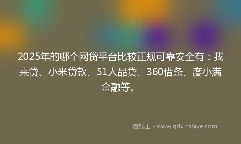 2025年的哪个网贷平台比较正规可靠安全有:我来贷、小米贷款、51人品贷、360借条、度小满金融等。
