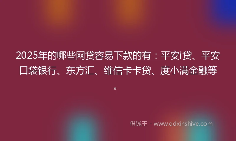 2025年的哪些网贷容易下款的有：平安i贷、平安口袋银行、东方汇、维信卡卡贷、度小满金融等。