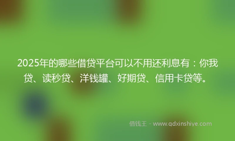 2025年的哪些借贷平台可以不用还利息有：你我贷、读秒贷、洋钱罐、好期贷、信用卡贷等。