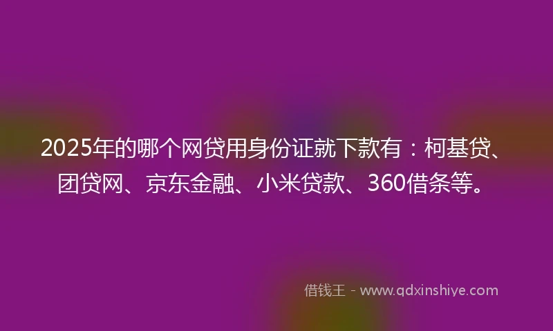 2025年的哪个网贷用身份证就下款有：柯基贷、团贷网、京东金融、小米贷款、360借条等。