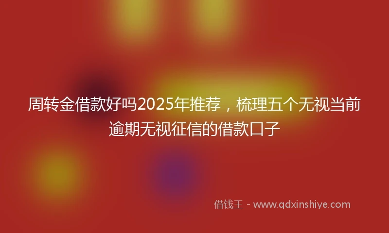 周转金借款好吗2025年推荐，梳理五个无视当前逾期无视征信的借款口子
