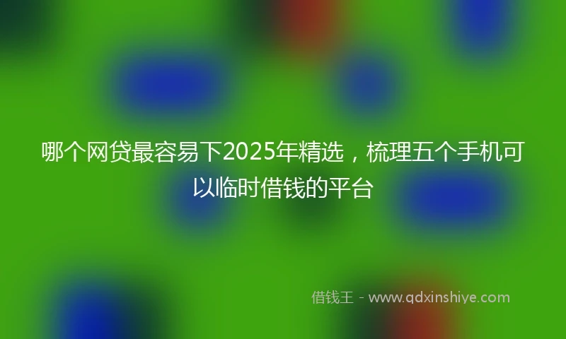 哪个网贷最容易下2025年精选，梳理五个手机可以临时借钱的平台
