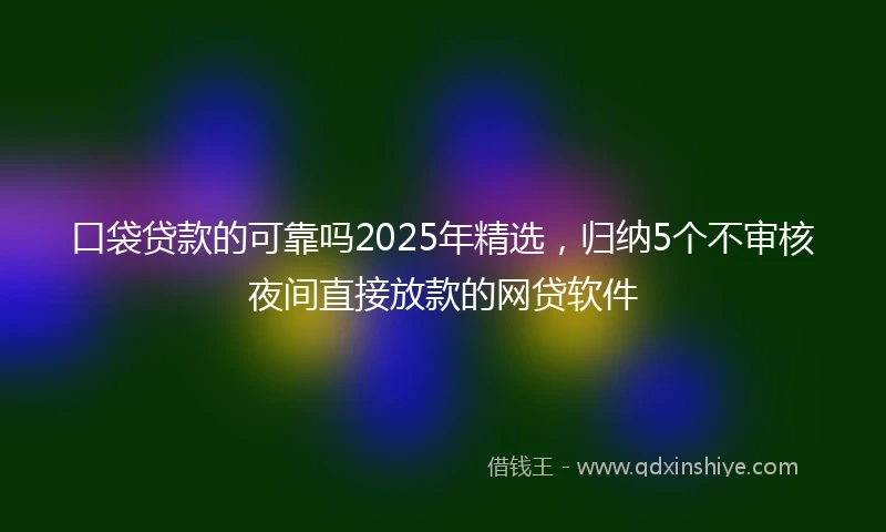口袋贷款的可靠吗2025年精选，归纳5个不审核夜间直接放款的网贷软件