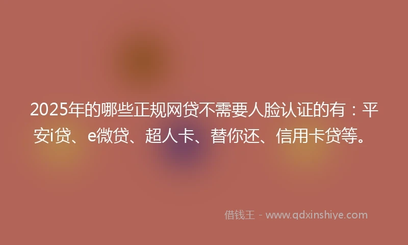 2025年的哪些正规网贷不需要人脸认证的有：平安i贷、e微贷、超人卡、替你还、信用卡贷等。