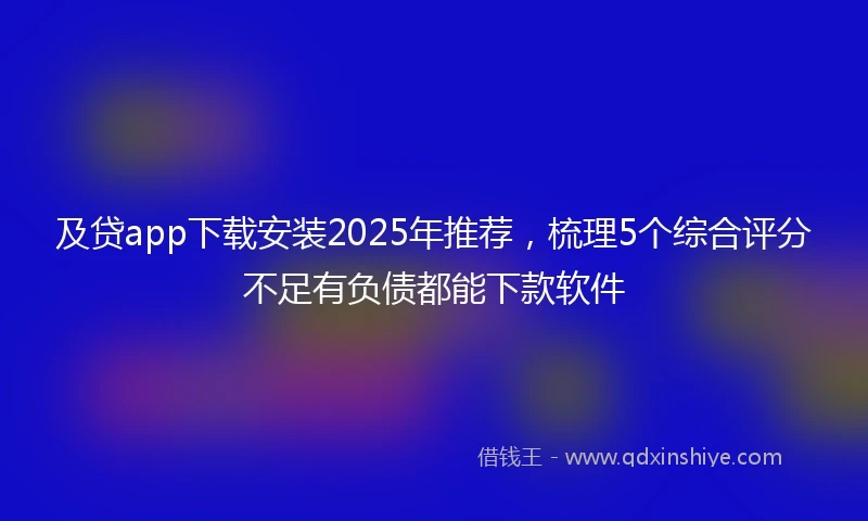 及贷app下载安装2025年推荐，梳理5个综合评分不足有负债都能下款软件