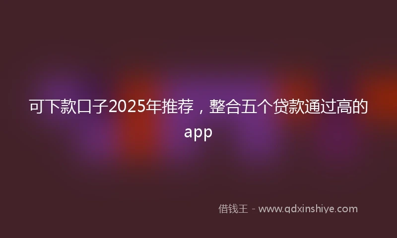可下款口子2025年推荐,整合五个贷款通过高的app