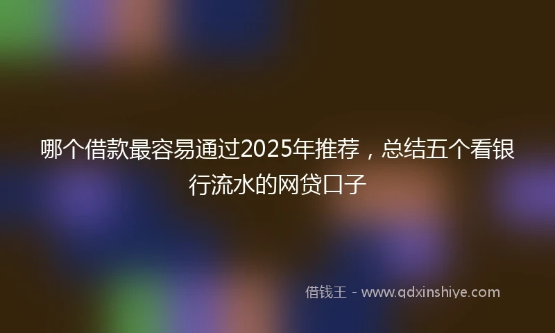 哪个借款最容易通过2025年推荐，总结五个看银行流水的网贷口子