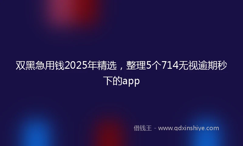 双黑急用钱2025年精选，整理5个714无视逾期秒下的app
