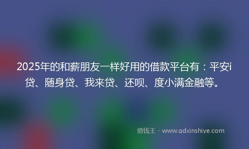 2025年的和薪朋友一样好用的借款平台有：平安i贷、随身贷、我来贷、还呗、度小满金融等。