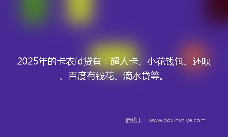 2025年的卡农id贷有：超人卡、小花钱包、还呗、百度有钱花、滴水贷等。