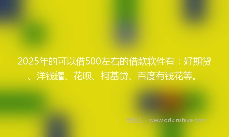 2025年的可以借500左右的借款软件有：好期贷、洋钱罐、花呗、柯基贷、百度有钱花等。