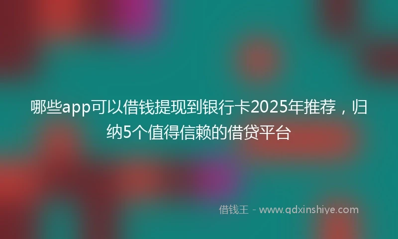 哪些app可以借钱提现到银行卡2025年推荐，归纳5个值得信赖的借贷平台