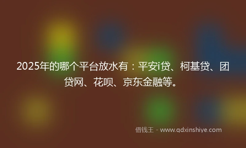 2025年的哪个平台放水有：平安i贷、柯基贷、团贷网、花呗、京东金融等。