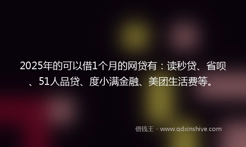 2025年的可以借1个月的网贷有:读秒贷、省呗、51人品贷、度小满金融、美团生活费等。